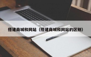 搭建商城和网站（搭建商城和网站的区别）