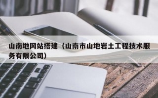 山南地网站搭建（山南市山地岩土工程技术服务有限公司）