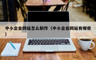 中小企业网站怎么制作（中小企业网站有哪些）