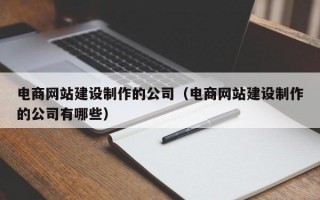电商网站建设制作的公司（电商网站建设制作的公司有哪些）