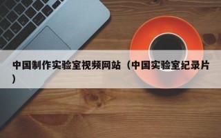中国制作实验室视频网站（中国实验室纪录片）