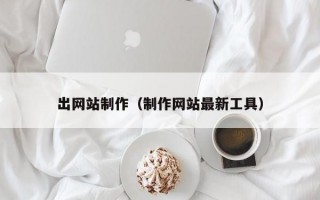 出网站制作（制作网站较新工具）