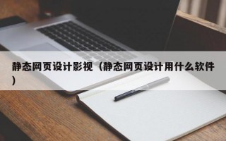 静态网页设计影视（静态网页设计用什么软件）