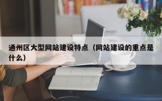 通州区大型网站建设特点（网站建设的重点是什么）