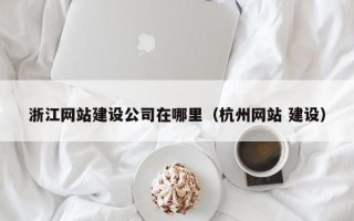 浙江网站建设公司在哪里（杭州网站 建设）