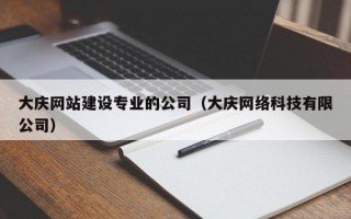 大庆网站建设专业的公司（大庆网络科技有限公司）