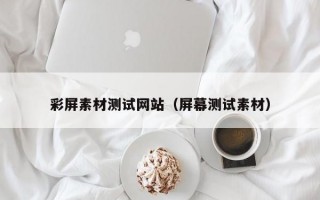 彩屏素材测试网站（屏幕测试素材）