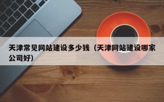 天津常见网站建设多少钱（天津网站建设哪家公司好）